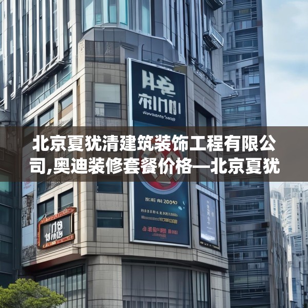 北京夏犹清建筑装饰工程有限公司,奥迪装修套餐价格—北京夏犹清建筑装饰工程有限公司408.a284b285c288fgy.295lkjl