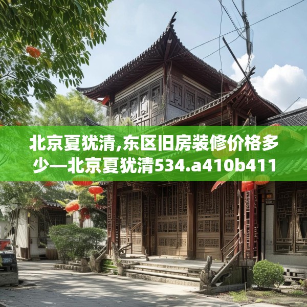 北京夏犹清,东区旧房装修价格多少—北京夏犹清534.a410b411c414fgy.421lkjl
