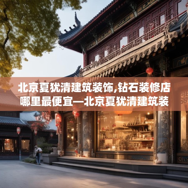 北京夏犹清建筑装饰,钻石装修店哪里最便宜—北京夏犹清建筑装饰385.a261b262c265fgy.272fdsfds