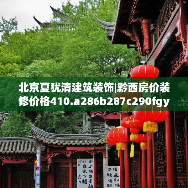 北京夏犹清建筑装饰|黔西房价装修价格410.a286b287c290fgy.297xczxv