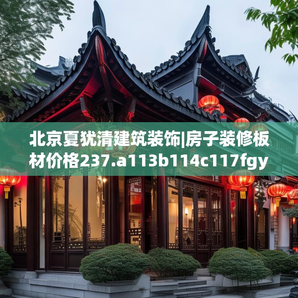 北京夏犹清建筑装饰|房子装修板材价格237.a113b114c117fgy.124uyk