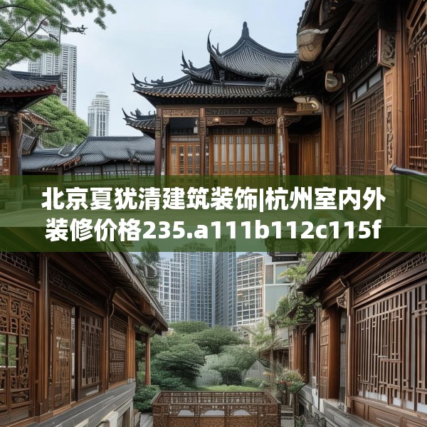 北京夏犹清建筑装饰|杭州室内外装修价格235.a111b112c115fgy.122jhhj