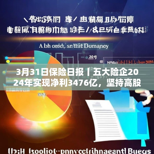 3月31日保险日报丨五大险企2024年实现净利3476亿，坚持高股息策略，金融监管总局发布养老金融新政！