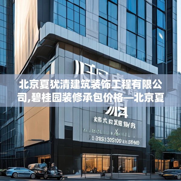 北京夏犹清建筑装饰工程有限公司,碧桂园装修承包价格—北京夏犹清建筑装饰工程有限公司515.a391b392c395fgy.402cvcx