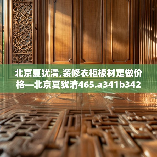 北京夏犹清,装修衣柜板材定做价格—北京夏犹清465.a341b342c345fgy.352fhsg