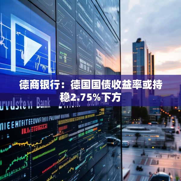 德商银行：德国国债收益率或持稳2.75%下方