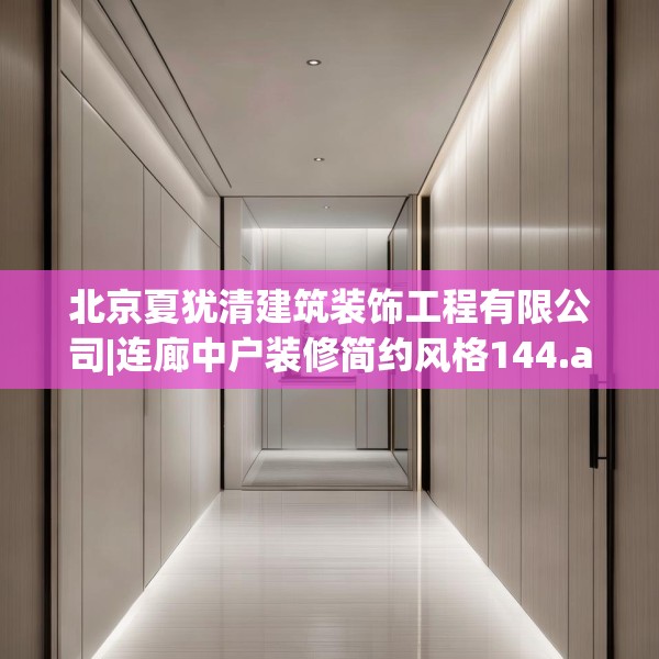 北京夏犹清建筑装饰工程有限公司|连廊中户装修简约风格144.a20b21c24fgy.31nbn
