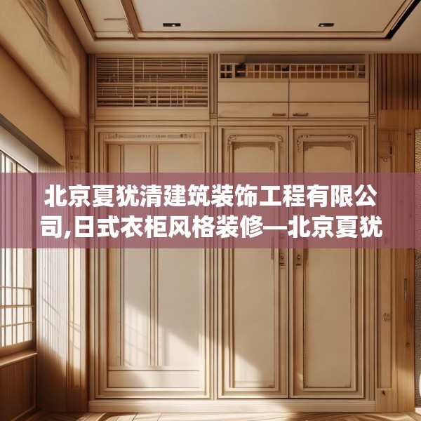 北京夏犹清建筑装饰工程有限公司,日式衣柜风格装修—北京夏犹清建筑装饰工程有限公司490.a366b367c370fgy.377htyj