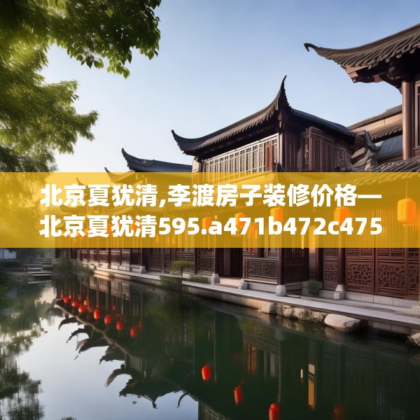 北京夏犹清,李渡房子装修价格—北京夏犹清595.a471b472c475fgy.482jhhj