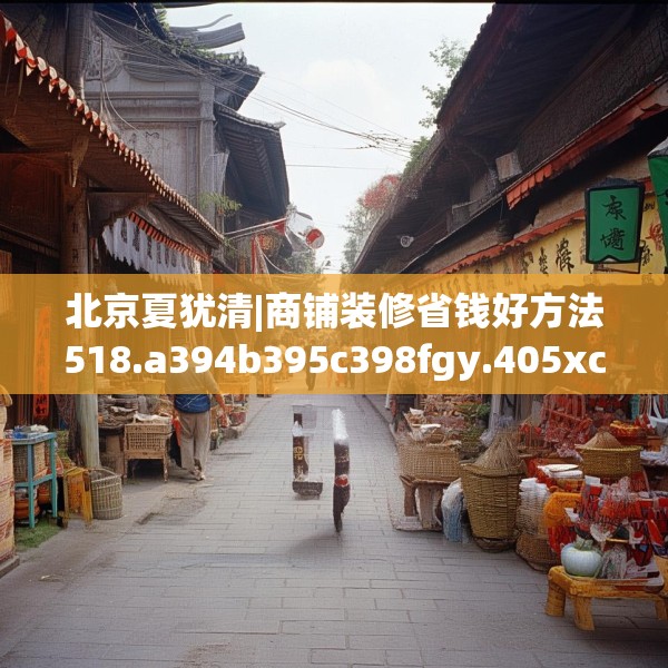 北京夏犹清|商铺装修省钱好方法518.a394b395c398fgy.405xczxv