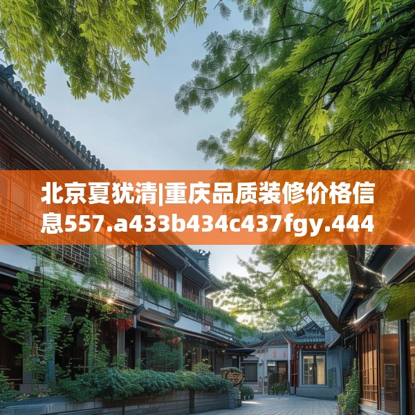 北京夏犹清|重庆品质装修价格信息557.a433b434c437fgy.444bnbn