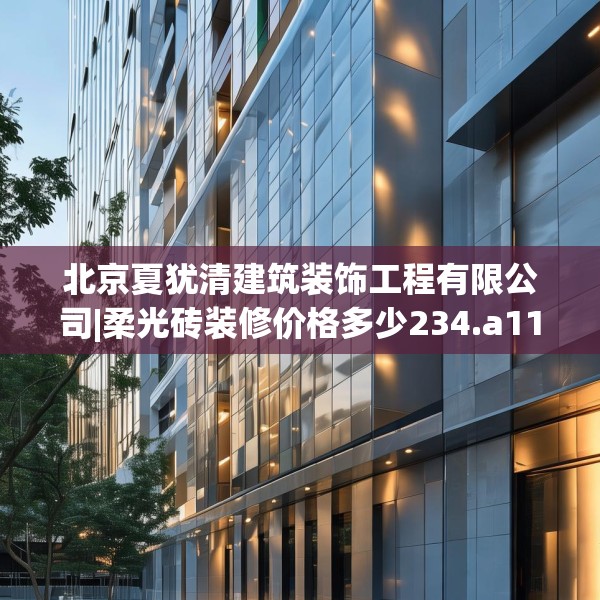 北京夏犹清建筑装饰工程有限公司|柔光砖装修价格多少234.a110b111c114fgy.121nbn