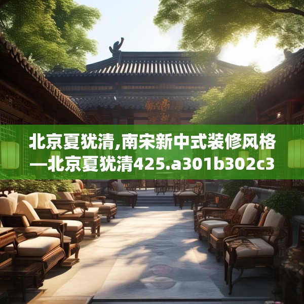 北京夏犹清,南宋新中式装修风格—北京夏犹清425.a301b302c305fgy.312cvcx