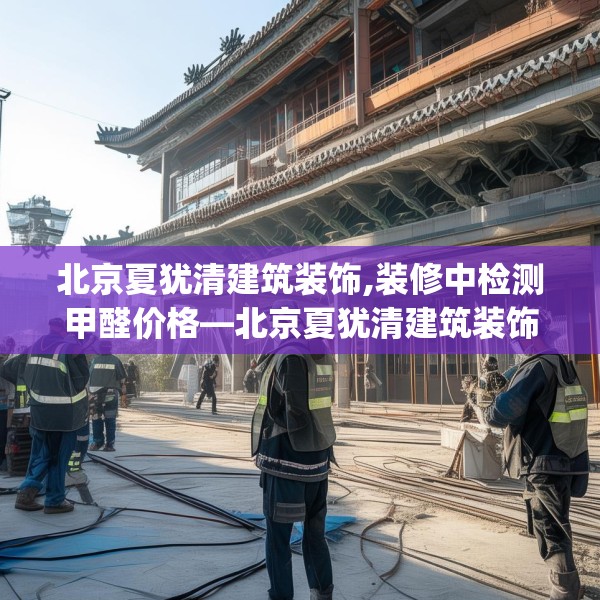 北京夏犹清建筑装饰,装修中检测甲醛价格—北京夏犹清建筑装饰200.a76b77c80fgy.8776680