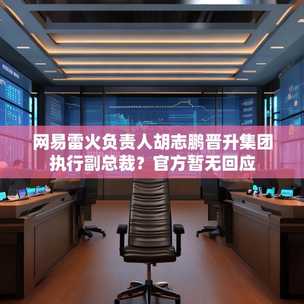 网易雷火负责人胡志鹏晋升集团执行副总裁？官方暂无回应