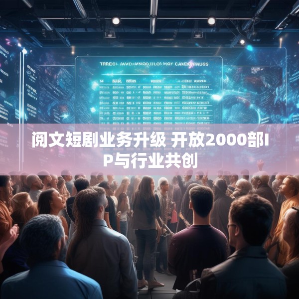 阅文短剧业务升级 开放2000部IP与行业共创