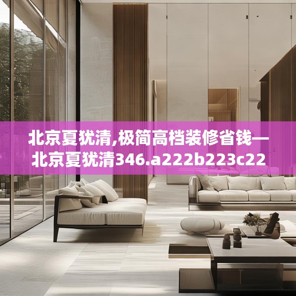 北京夏犹清,极简高档装修省钱—北京夏犹清346.a222b223c226fgy.233htyj
