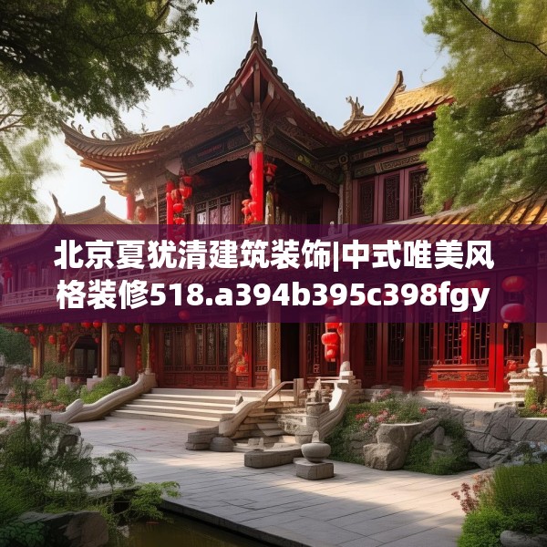 北京夏犹清建筑装饰|中式唯美风格装修518.a394b395c398fgy.405xczxv