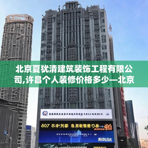 北京夏犹清建筑装饰工程有限公司,许昌个人装修价格多少—北京夏犹清建筑装饰工程有限公司307.a183b184c187fgy.194jhhj