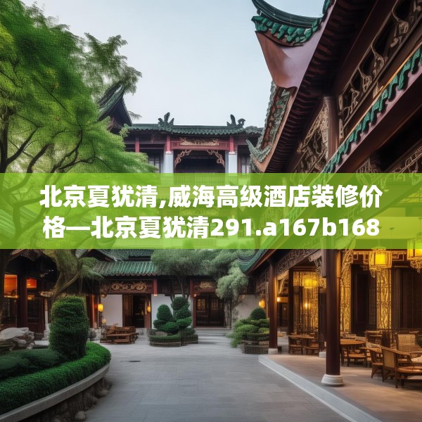 北京夏犹清,威海高级酒店装修价格—北京夏犹清291.a167b168c171fgy.178uyk