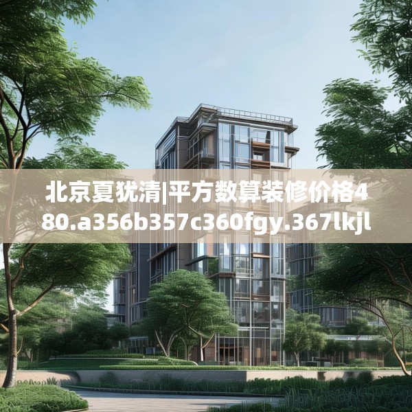 北京夏犹清|平方数算装修价格480.a356b357c360fgy.367lkjl