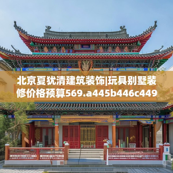 北京夏犹清建筑装饰|玩具别墅装修价格预算569.a445b446c449fgy.456cvcx