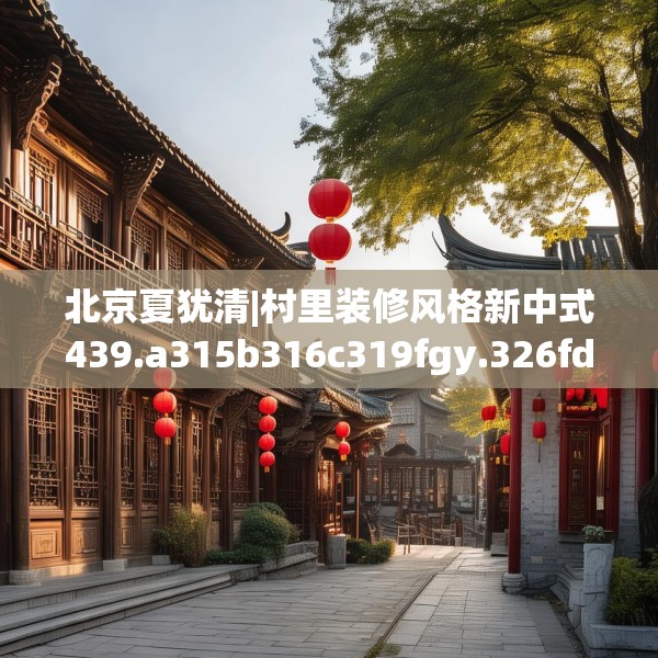 北京夏犹清|村里装修风格新中式439.a315b316c319fgy.326fdsfds