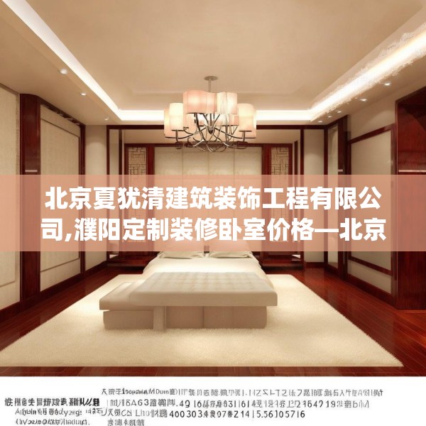 北京夏犹清建筑装饰工程有限公司,濮阳定制装修卧室价格—北京夏犹清建筑装饰工程有限公司214.a90b91c94fgy.101dewqe
