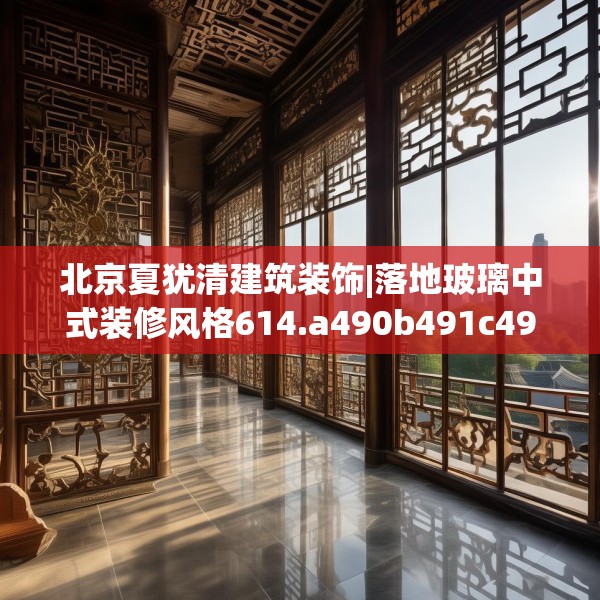 北京夏犹清建筑装饰|落地玻璃中式装修风格614.a490b491c494fgy.50176657
