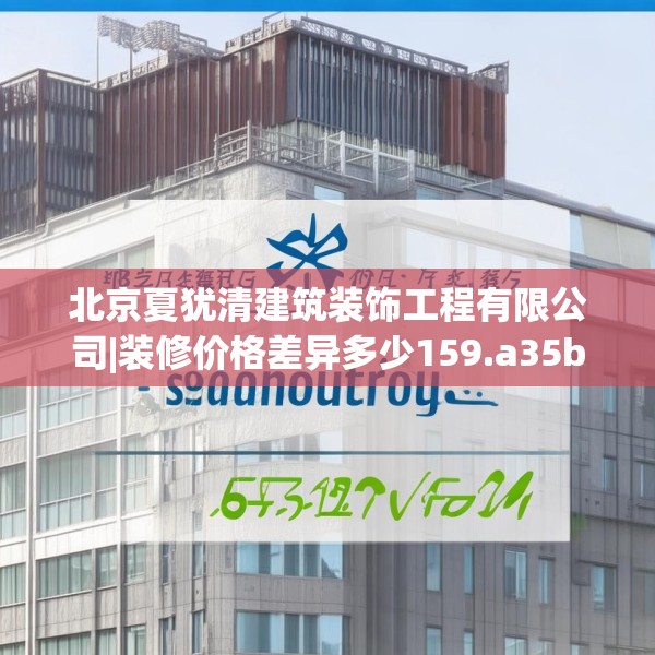 北京夏犹清建筑装饰工程有限公司|装修价格差异多少159.a35b36c39fgy.46fhsg