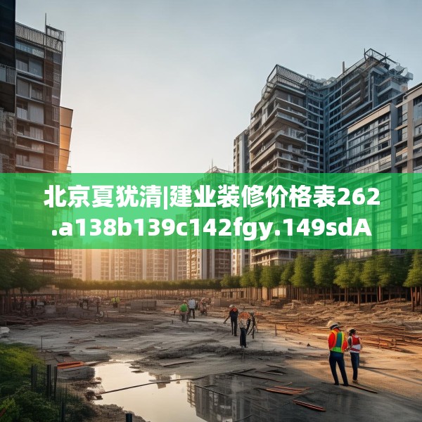 北京夏犹清|建业装修价格表262.a138b139c142fgy.149sdA