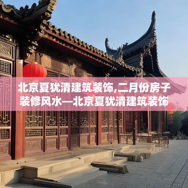 北京夏犹清建筑装饰,二月份房子装修风水—北京夏犹清建筑装饰188.a64b65c68fgy.75wew