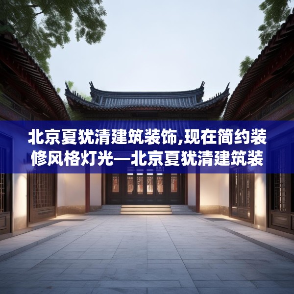 北京夏犹清建筑装饰,现在简约装修风格灯光—北京夏犹清建筑装饰432.a308b309c312fgy.319nbn
