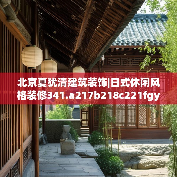 北京夏犹清建筑装饰|日式休闲风格装修341.a217b218c221fgy.228bnbn