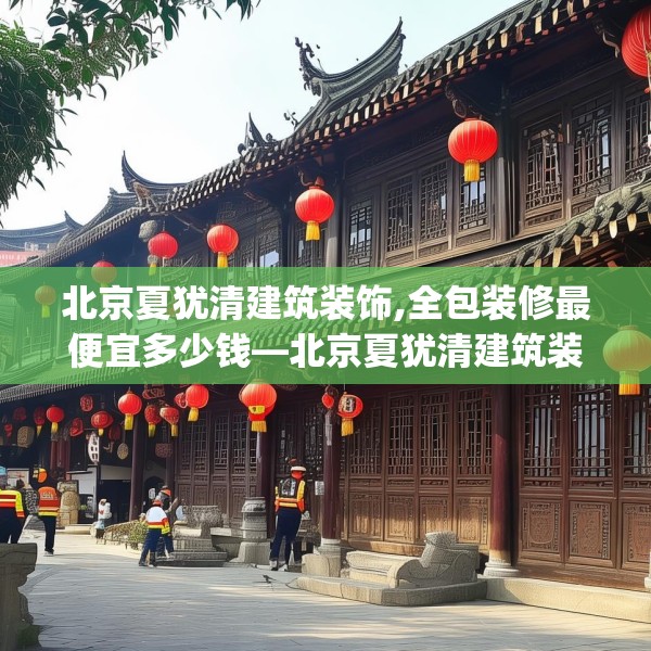 北京夏犹清建筑装饰,全包装修最便宜多少钱—北京夏犹清建筑装饰443.a319b320c323fgy.330cvcx