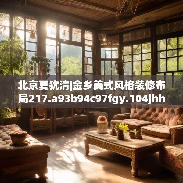 北京夏犹清|金乡美式风格装修布局217.a93b94c97fgy.104jhhj