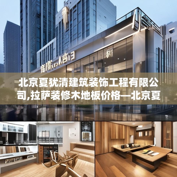 北京夏犹清建筑装饰工程有限公司,拉萨装修木地板价格—北京夏犹清建筑装饰工程有限公司465.a341b342c345fgy.352fhsg