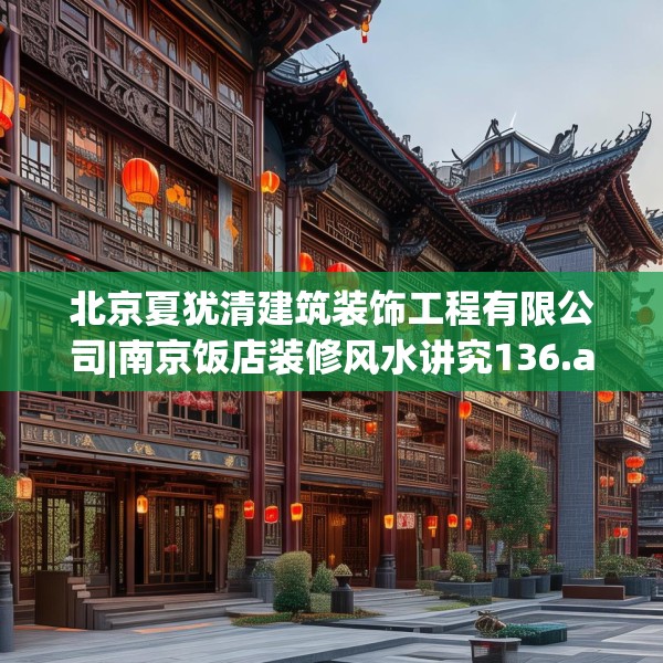 北京夏犹清建筑装饰工程有限公司|南京饭店装修风水讲究136.a12b13c16fgy.23sdA