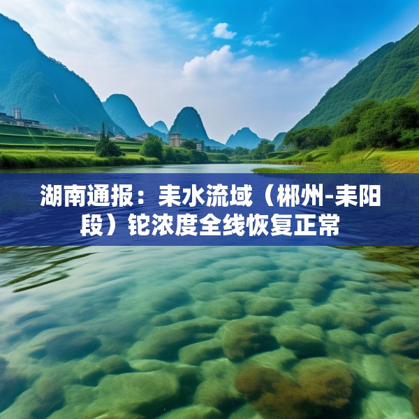 湖南通报：耒水流域（郴州-耒阳段）铊浓度全线恢复正常