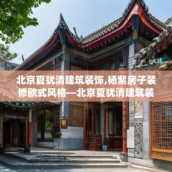 北京夏犹清建筑装饰,杨紫房子装修欧式风格—北京夏犹清建筑装饰180.a56b57c60fgy.67nbn