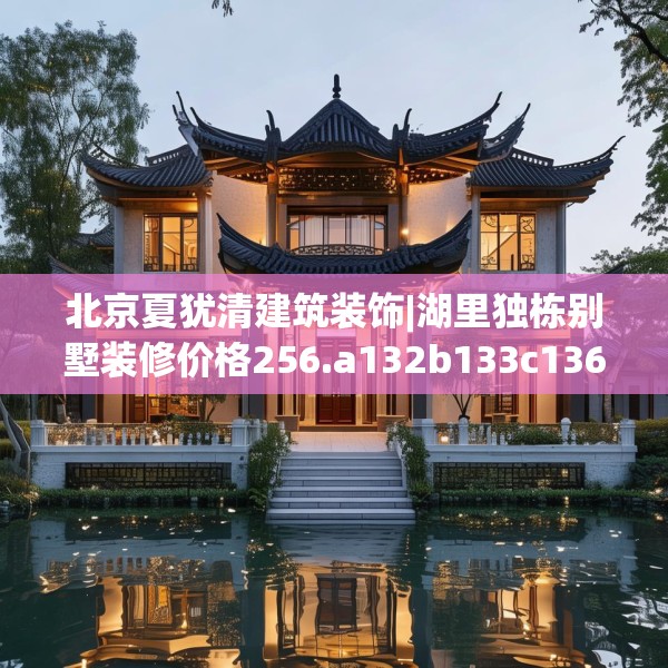 北京夏犹清建筑装饰|湖里独栋别墅装修价格256.a132b133c136fgy.143htyj