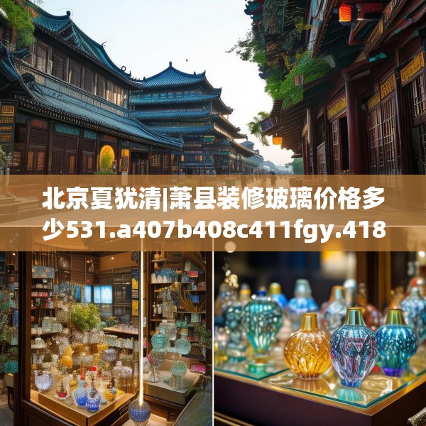 北京夏犹清|萧县装修玻璃价格多少531.a407b408c411fgy.418fghfd