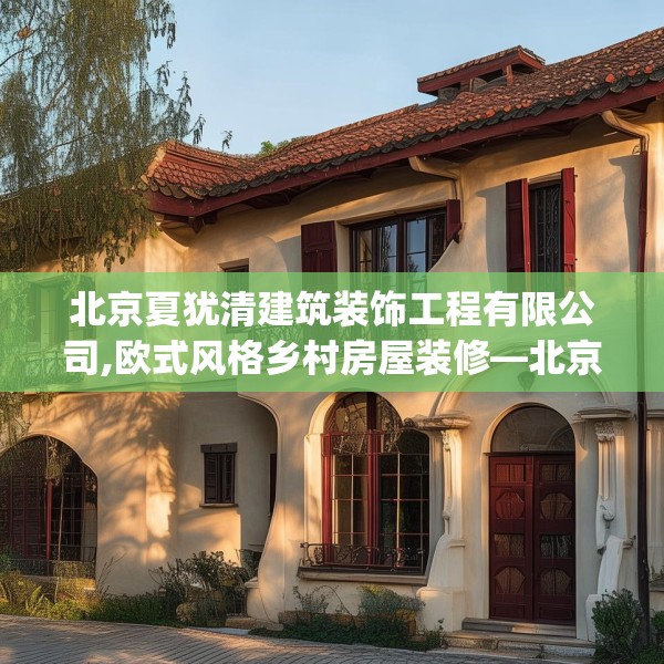 北京夏犹清建筑装饰工程有限公司,欧式风格乡村房屋装修—北京夏犹清建筑装饰工程有限公司445.a321b322c325fgy.332poiy