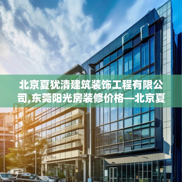 北京夏犹清建筑装饰工程有限公司,东莞阳光房装修价格—北京夏犹清建筑装饰工程有限公司540.a416b417c420fgy.427nbn