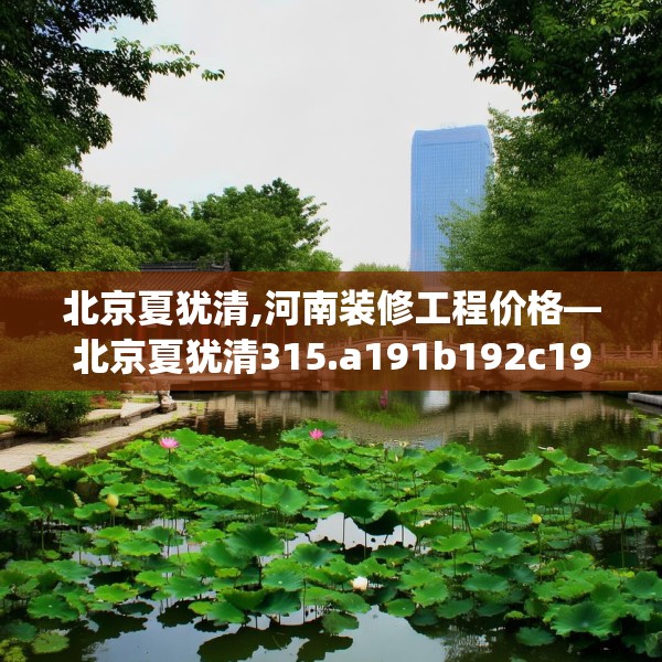 北京夏犹清,河南装修工程价格—北京夏犹清315.a191b192c195fgy.202fghfd