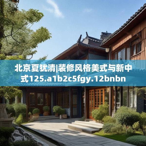 北京夏犹清|装修风格美式与新中式125.a1b2c5fgy.12bnbn