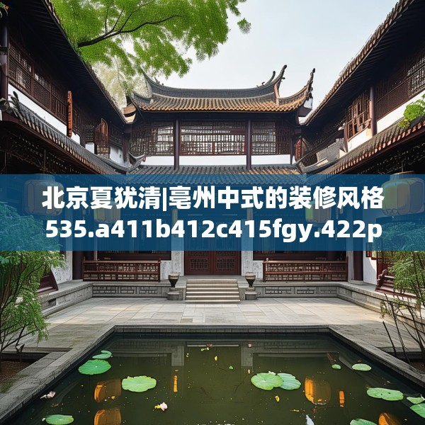 北京夏犹清|亳州中式的装修风格535.a411b412c415fgy.422poiy