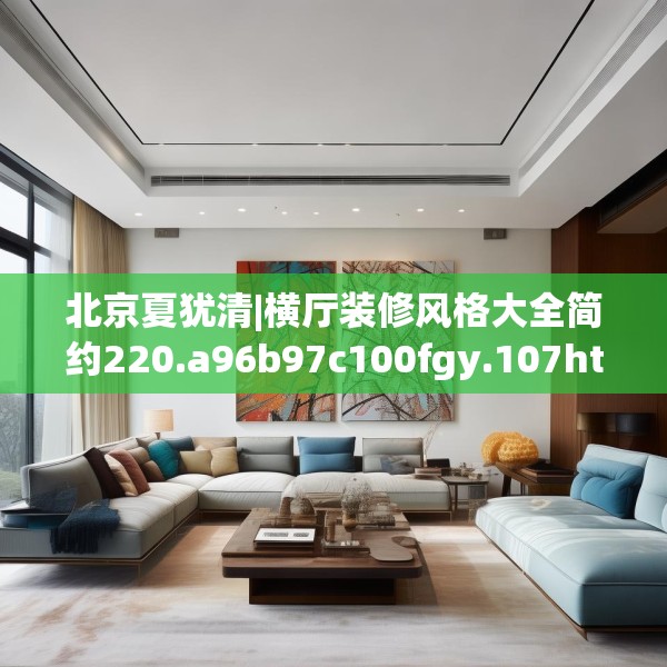 北京夏犹清|横厅装修风格大全简约220.a96b97c100fgy.107htyj