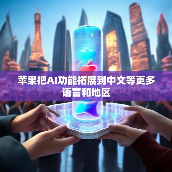 苹果把AI功能拓展到中文等更多语言和地区
