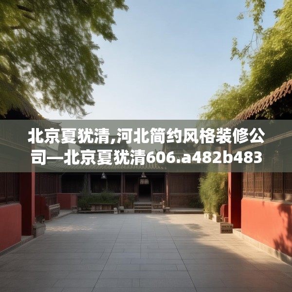北京夏犹清,河北简约风格装修公司—北京夏犹清606.a482b483c486fgy.493lkjl